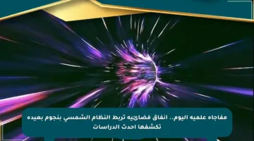 مفاجأة علمية اليوم.. أنفاق فضائية تربط النظام الشمسي بنجوم بعيدة تكشفها أحدث الدراسات